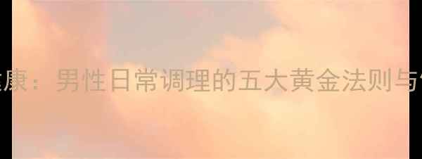 科学养护JJ健康男性日常调理的五大黄金法则与饮食运动指南