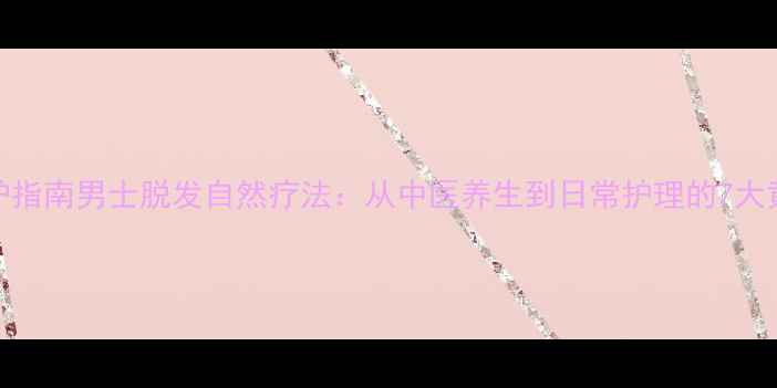 图片 科学养护指南男士脱发自然疗法：从中医养生到日常护理的7大黄金法则