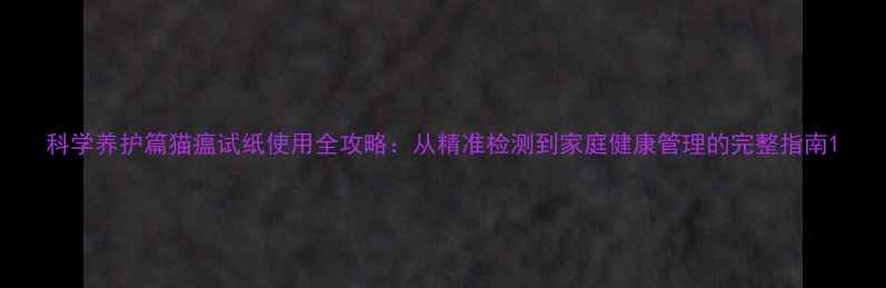 图片 科学养护篇猫瘟试纸使用全攻略：从精准检测到家庭健康管理的完整指南1