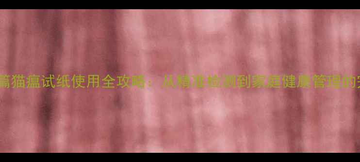 图片 科学养护篇猫瘟试纸使用全攻略：从精准检测到家庭健康管理的完整指南2