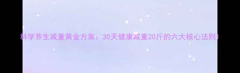 图片 科学养生减重黄金方案：30天健康减重20斤的六大核心法则1