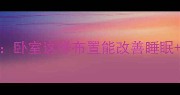 图片 科学养生家居风水布局指南：卧室这样布置能改善睡眠+提升免疫力（附实测数据）