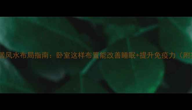 科学养生家居风水布局指南卧室这样布置能改善睡眠提升免疫力附实测数据