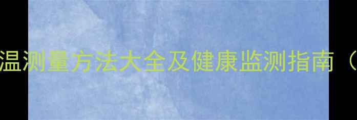 图片 科学养生必看！体温测量方法大全及健康监测指南（附正确操作步骤）