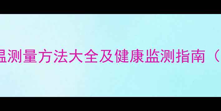 图片 科学养生必看！体温测量方法大全及健康监测指南（附正确操作步骤）1