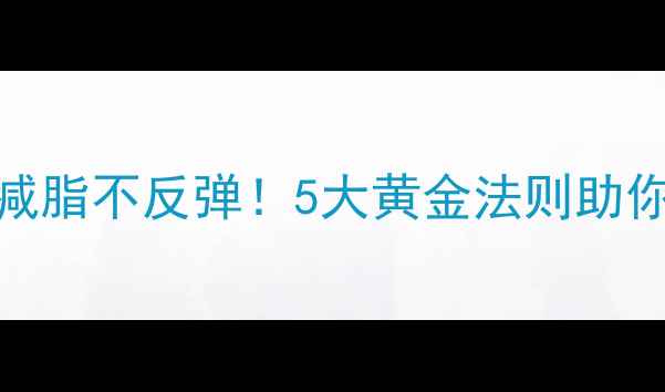 图片 科学养生指南健康减脂不反弹！5大黄金法则助你轻松瘦出易瘦体质