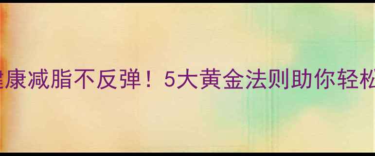 科学养生指南健康减脂不反弹5大黄金法则助你轻松瘦出易瘦体质