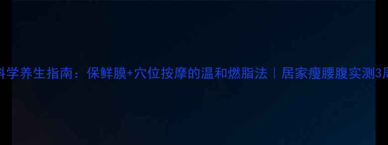 科学养生指南保鲜膜穴位按摩的温和燃脂法居家瘦腰腹实测3周