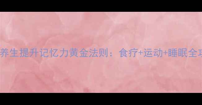 科学养生提升记忆力黄金法则食疗运动睡眠全攻略