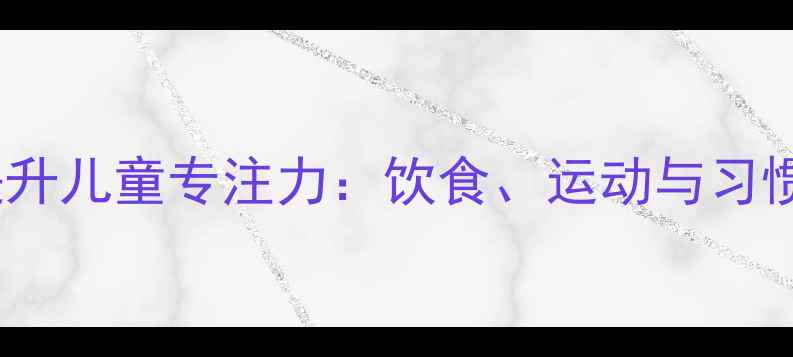 图片 科学养生法提升儿童专注力：饮食、运动与习惯的黄金组合1