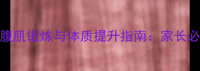 图片 科学养生视角儿童腹肌锻炼与体质提升指南：家长必知的黄金训练法则