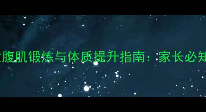 图片 科学养生视角儿童腹肌锻炼与体质提升指南：家长必知的黄金训练法则2