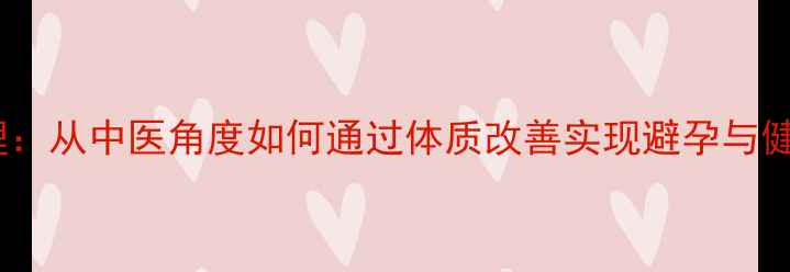 图片 科学养生调理：从中医角度如何通过体质改善实现避孕与健康管理双赢2