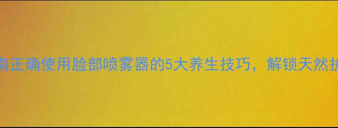 科学养颜指南正确使用脸部喷雾器的5大养生技巧解锁天然护肤新体验