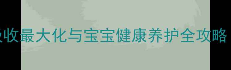 图片 科学冲泡奶粉指南：营养吸收最大化与宝宝健康养护全攻略（附冲泡步骤与常见误区）