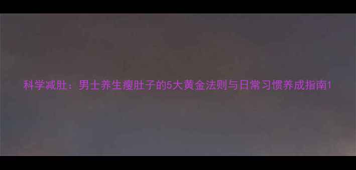 图片 科学减肚：男士养生瘦肚子的5大黄金法则与日常习惯养成指南1