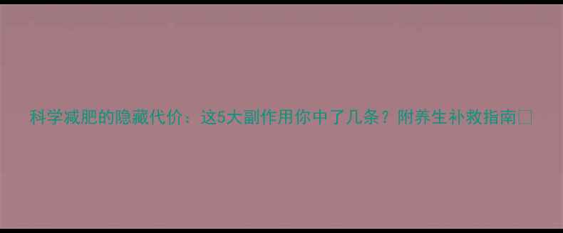 科学减肥的隐藏代价这5大副作用你中了几条附养生补救指南