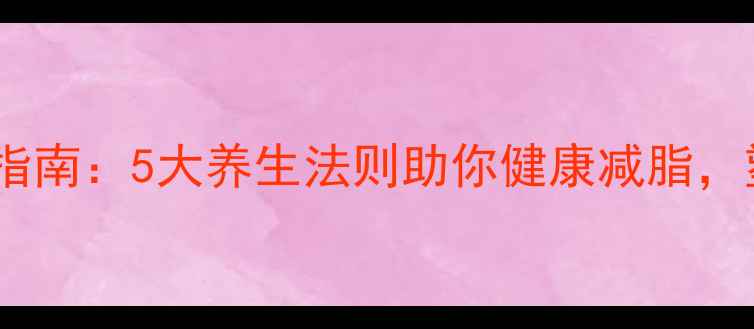 科学减肥运动指南5大养生法则助你健康减脂塑造完美体态