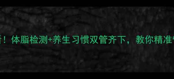图片 科学减脂必看！体脂检测+养生习惯双管齐下，教你精准管理内脏脂肪