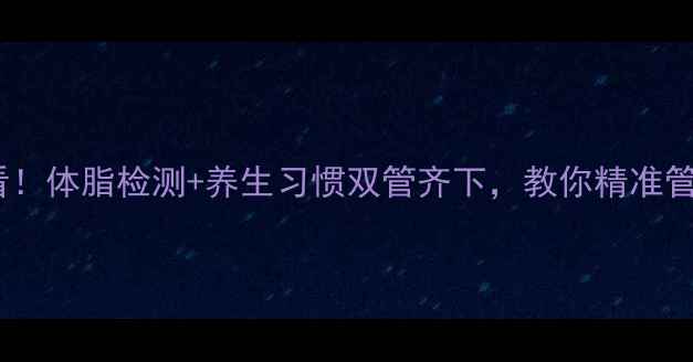 科学减脂必看体脂检测养生习惯双管齐下教你精准管理内脏脂肪