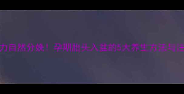 科学助力自然分娩孕期胎头入盆的5大养生方法与注意事项
