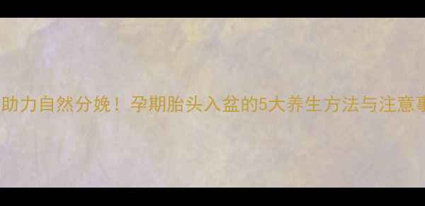 图片 科学助力自然分娩！孕期胎头入盆的5大养生方法与注意事项1