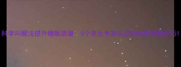 科学叫醒法提升睡眠质量5个养生专家认证的助眠唤醒技巧