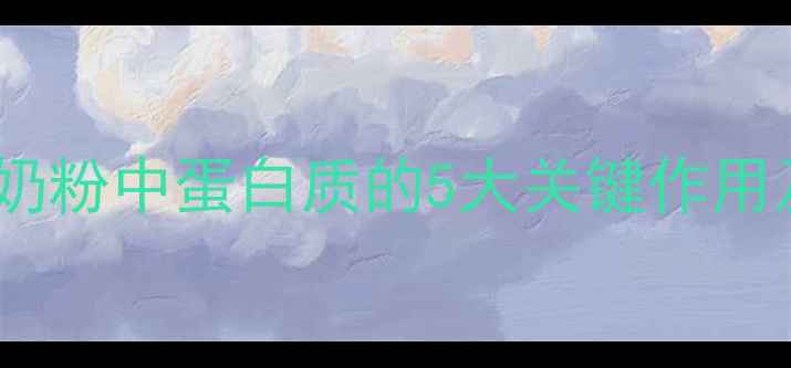 科学喂养必看奶粉中蛋白质的5大关键作用及科学选购指南