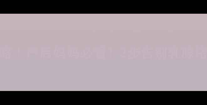 图片 科学回奶全攻略｜产后妈妈必看！3步告别乳腺堵塞+调理气血2