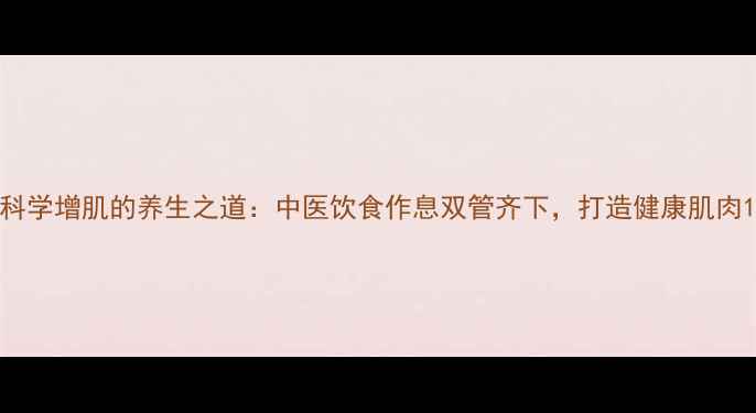图片 科学增肌的养生之道：中医饮食作息双管齐下，打造健康肌肉1