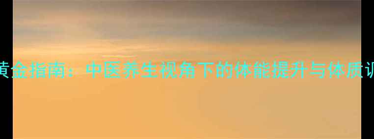 科学增肌黄金指南中医养生视角下的体能提升与体质调理全攻略