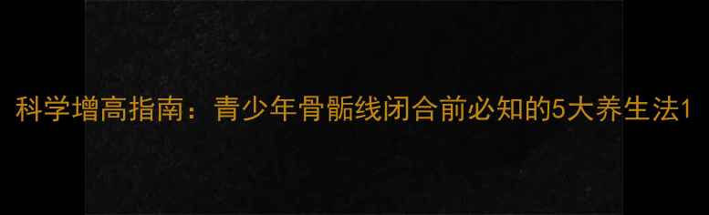 图片 科学增高指南：青少年骨骺线闭合前必知的5大养生法1