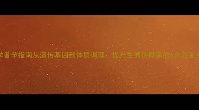 图片 科学备孕指南从遗传基因到体质调理：提升生男孩概率的6大养生方法