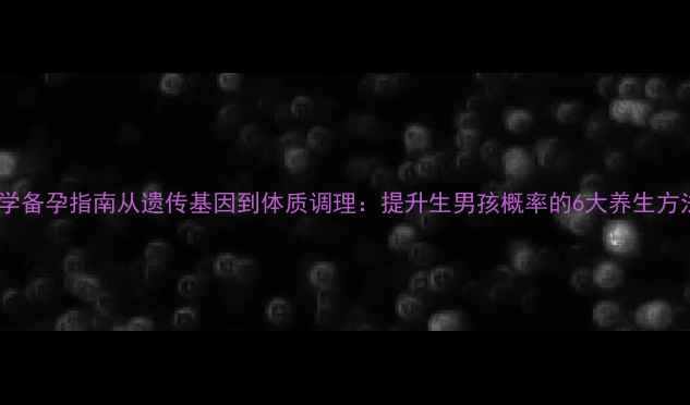 图片 科学备孕指南从遗传基因到体质调理：提升生男孩概率的6大养生方法1