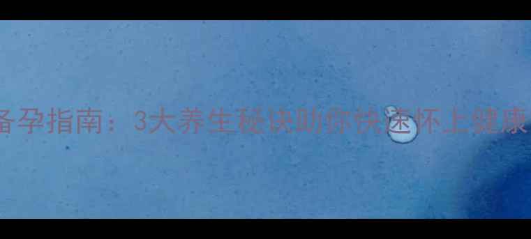 图片 科学备孕指南：3大养生秘诀助你快速怀上健康宝宝1