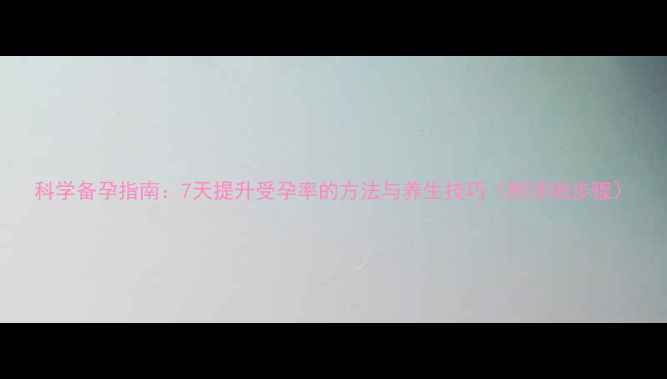 科学备孕指南7天提升受孕率的方法与养生技巧附详细步骤