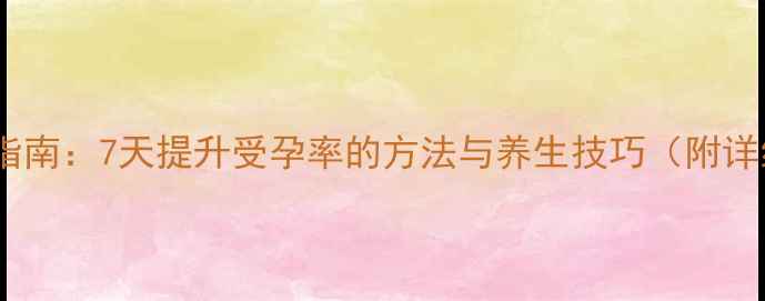 图片 科学备孕指南：7天提升受孕率的方法与养生技巧（附详细步骤）2