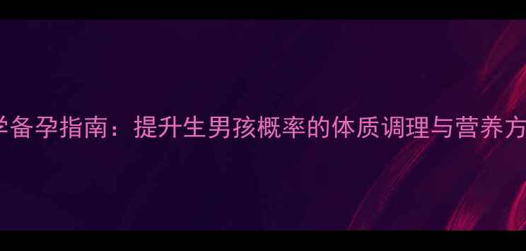图片 科学备孕指南：提升生男孩概率的体质调理与营养方案1