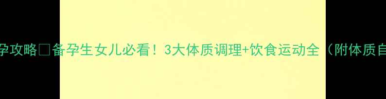 科学备孕攻略备孕生女儿必看3大体质调理饮食运动全附体质自测表