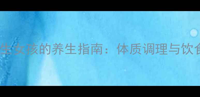 图片 科学备孕生女孩的养生指南：体质调理与饮食搭配全1