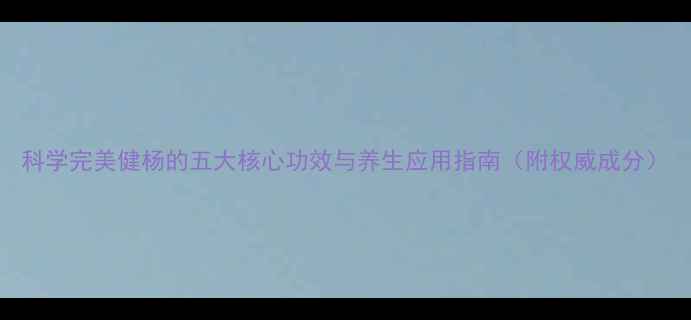 图片 科学完美健杨的五大核心功效与养生应用指南（附权威成分）