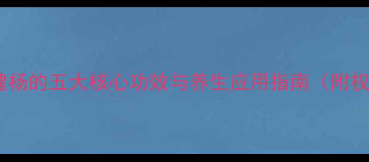 科学完美健杨的五大核心功效与养生应用指南附权威成分