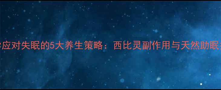 科学应对失眠的5大养生策略西比灵副作用与天然助眠指南