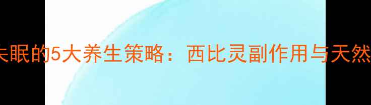 图片 科学应对失眠的5大养生策略：西比灵副作用与天然助眠指南1