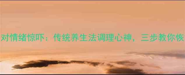 科学应对情绪惊吓传统养生法调理心神三步教你恢复平静