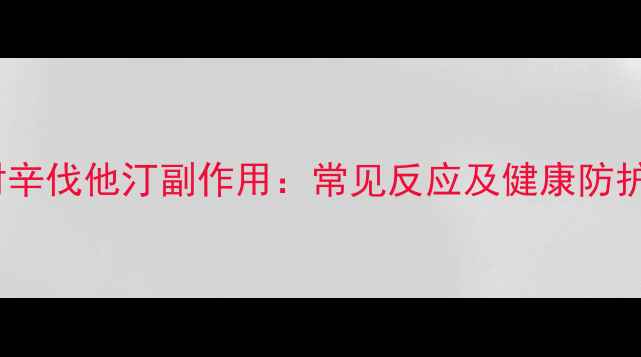 科学应对辛伐他汀副作用常见反应及健康防护全指南