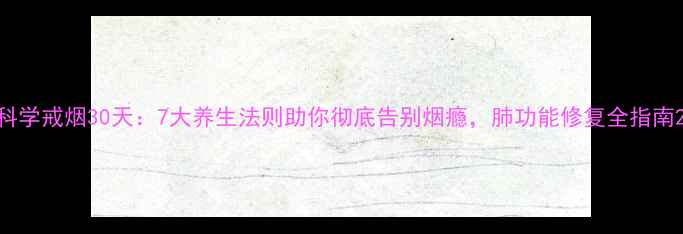 科学戒烟30天7大养生法则助你彻底告别烟瘾肺功能修复全指南