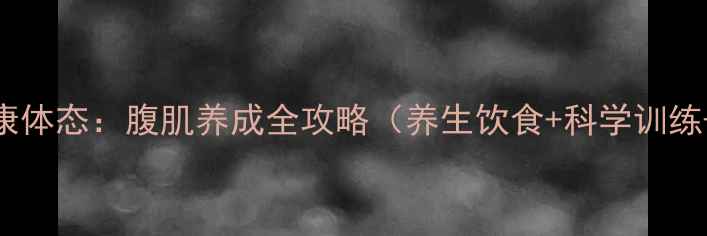 科学打造健康体态腹肌养成全攻略养生饮食科学训练长期坚持