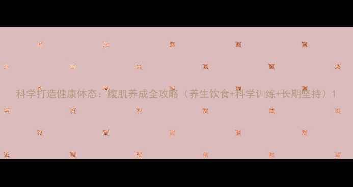 图片 科学打造健康体态：腹肌养成全攻略（养生饮食+科学训练+长期坚持）1