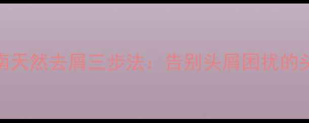 图片 科学护发指南天然去屑三步法：告别头屑困扰的头皮健康秘籍